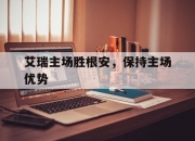 开云体育中国-艾瑞主场胜根安，保持主场优势的简单介绍