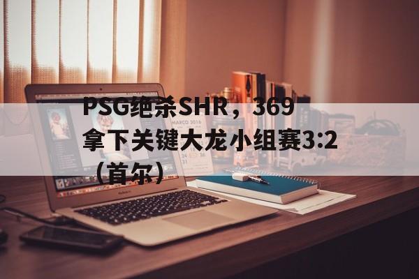 PSG绝杀SHR,369拿下关键大龙小组赛3:2(首尔) PSG绝杀SHR,369拿下关键大龙小组赛3:2(首尔)